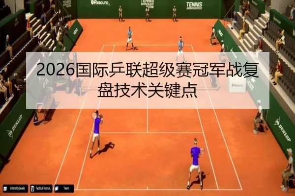 2026国际乒联超级赛冠军战复盘技术关键点