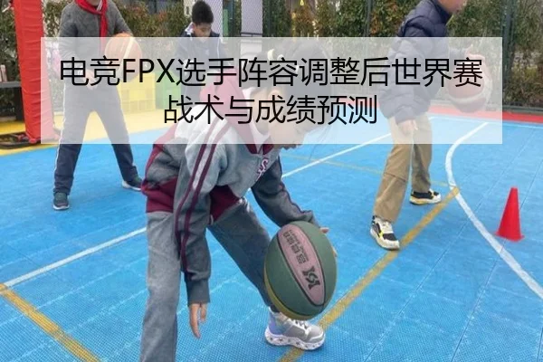 电竞FPX选手阵容调整后世界赛战术与成绩预测